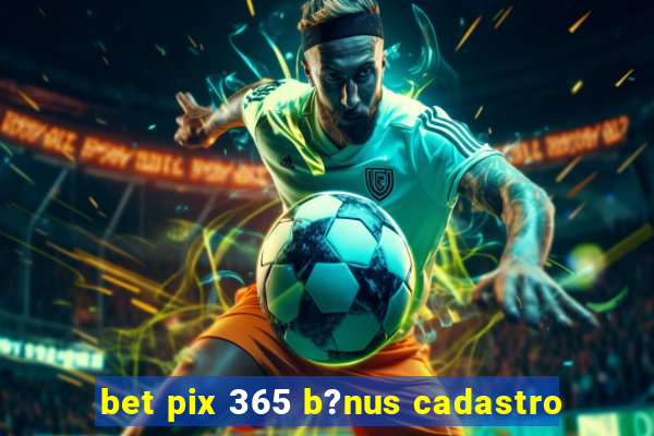 bet pix 365 b?nus cadastro