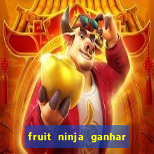 fruit ninja ganhar dinheiro sem depositar