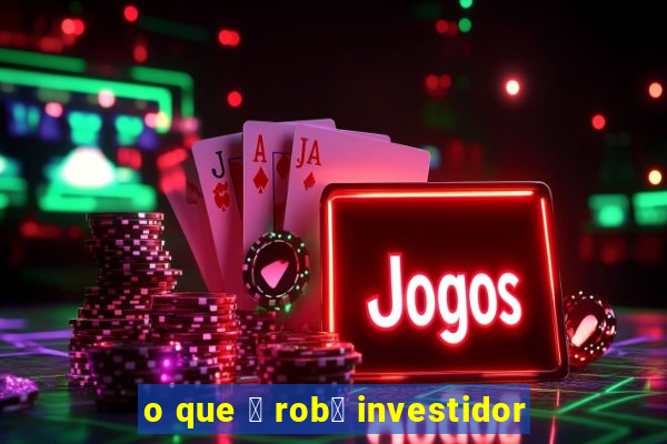 o que 茅 rob么 investidor