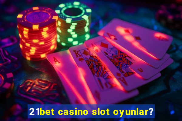 21bet casino slot oyunlar?