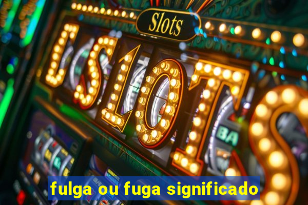 fulga ou fuga significado