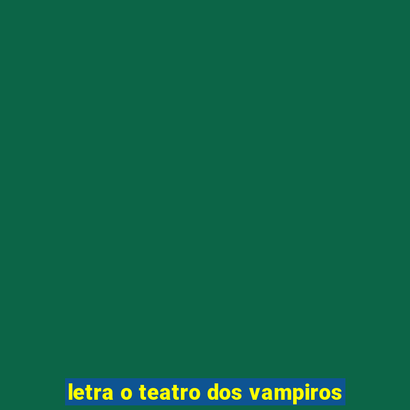 letra o teatro dos vampiros