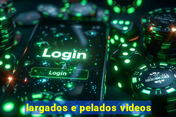 largados e pelados videos