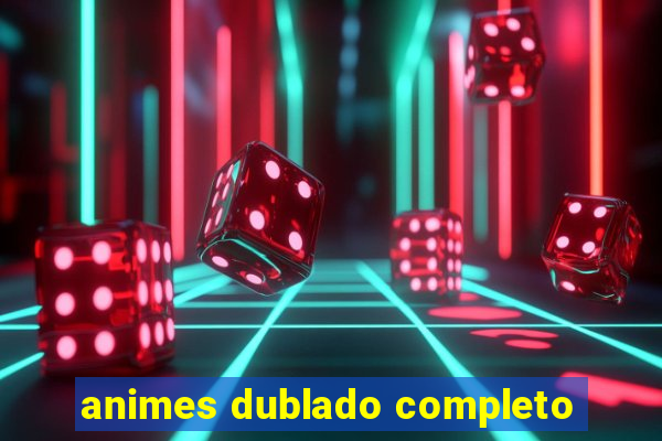 animes dublado completo