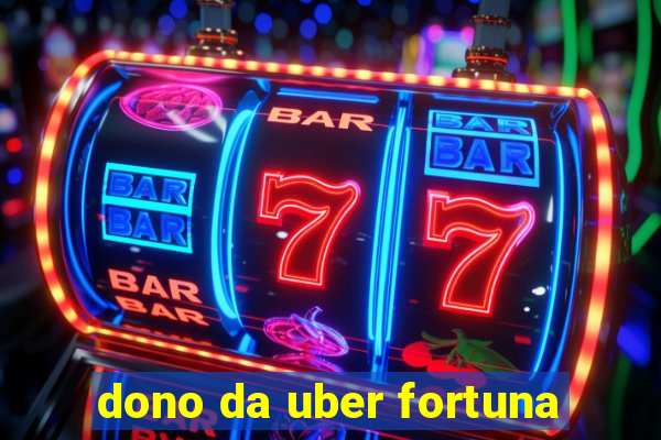 dono da uber fortuna