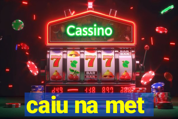 caiu na met