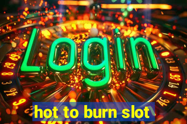 hot to burn slot