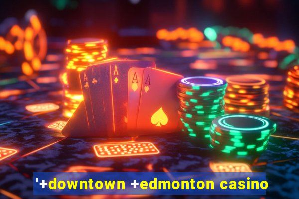 '+downtown +edmonton casino