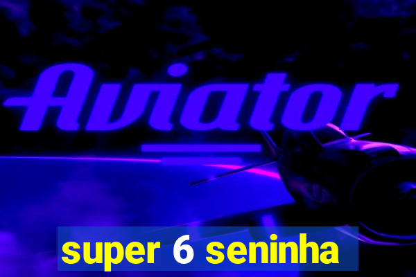 super 6 seninha