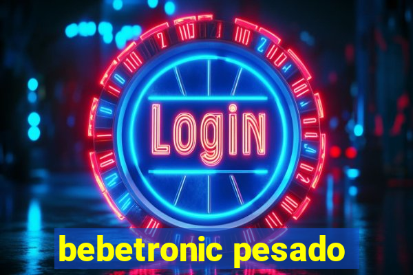 bebetronic pesado