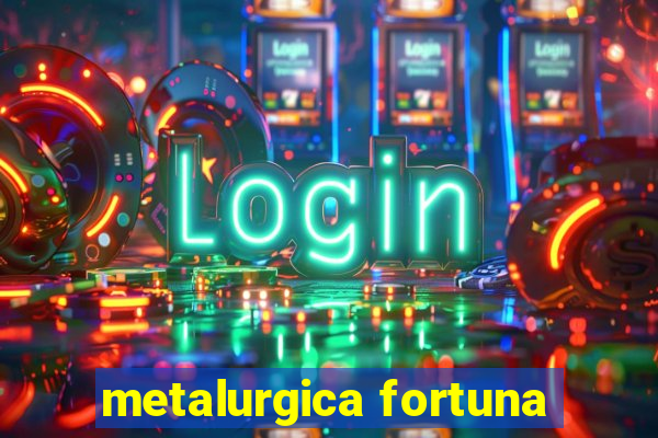 metalurgica fortuna