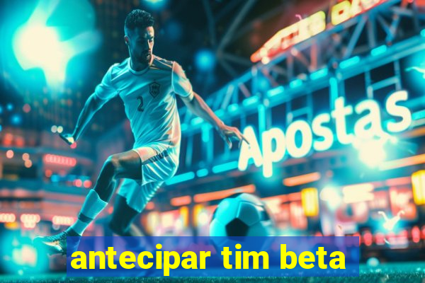 antecipar tim beta