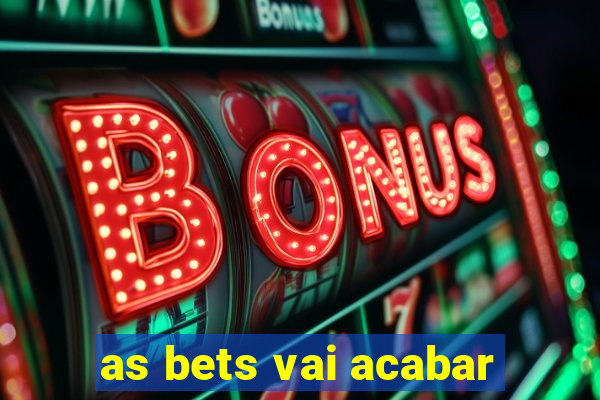 as bets vai acabar