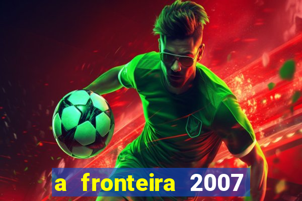 a fronteira 2007 filme completo download