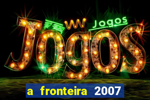 a fronteira 2007 filme completo download