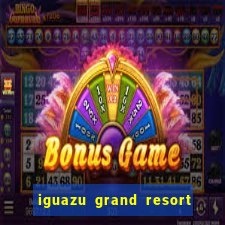 iguazu grand resort resort spa & casino