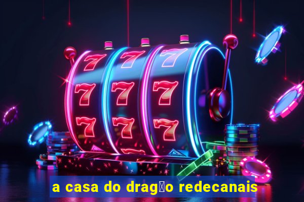 a casa do drag茫o redecanais