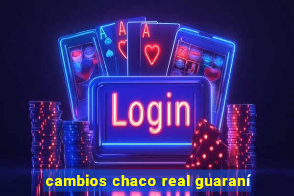 cambios chaco real guaraní