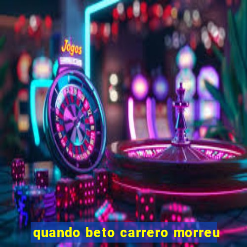 quando beto carrero morreu