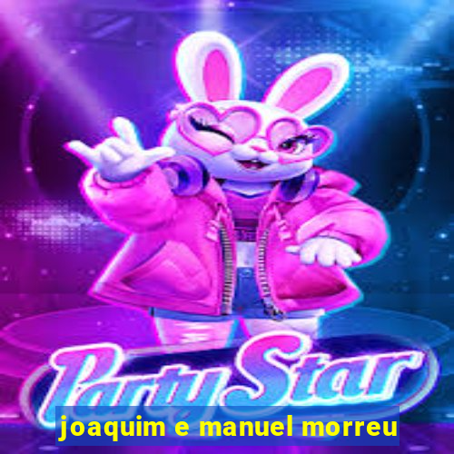 joaquim e manuel morreu