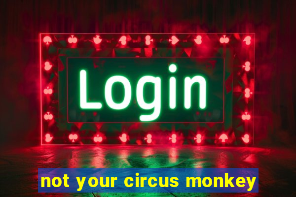 not your circus monkey