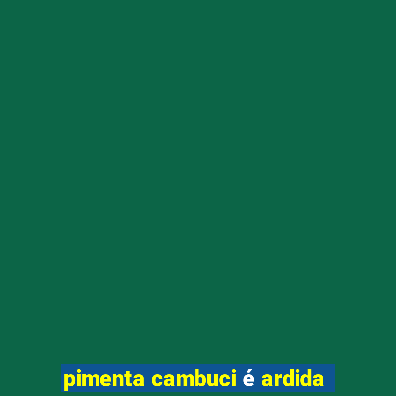 pimenta cambuci é ardida