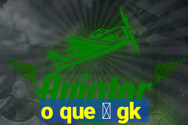 o que 茅 gk