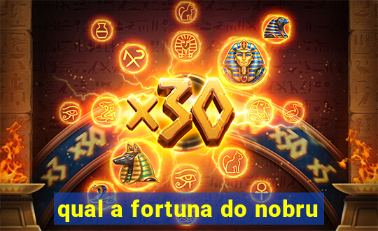 qual a fortuna do nobru