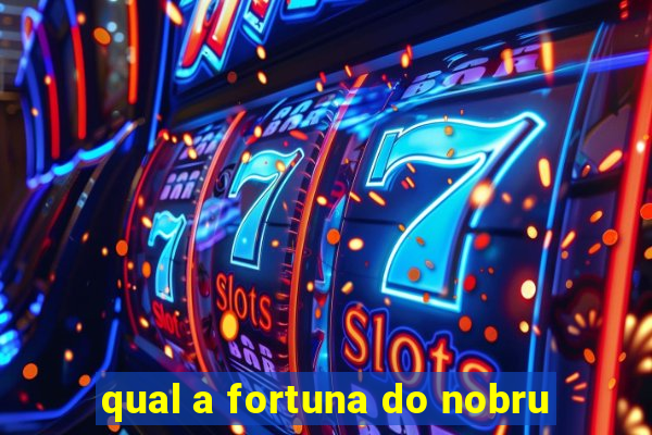 qual a fortuna do nobru