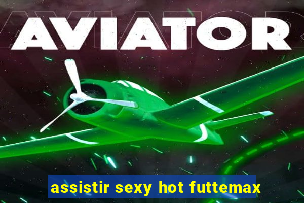 assistir sexy hot futtemax