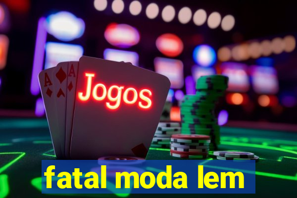 fatal moda lem