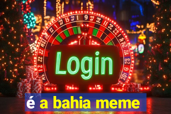 é a bahia meme