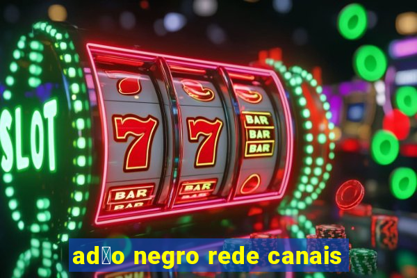 ad茫o negro rede canais