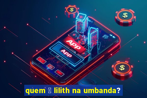 quem 茅 lilith na umbanda?