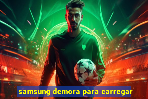 samsung demora para carregar