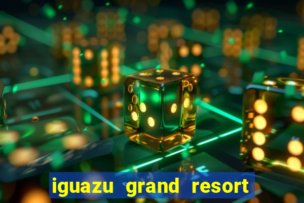 iguazu grand resort spa e casino