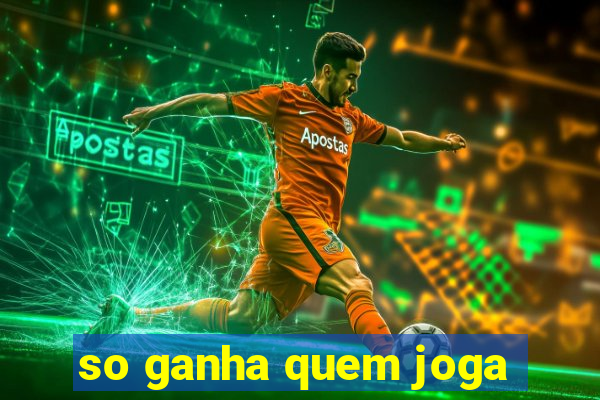 so ganha quem joga