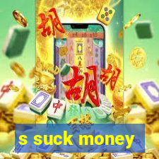 s suck money