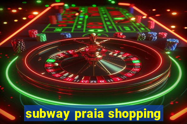 subway praia shopping