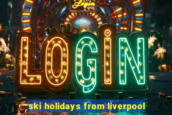 ski holidays from liverpool