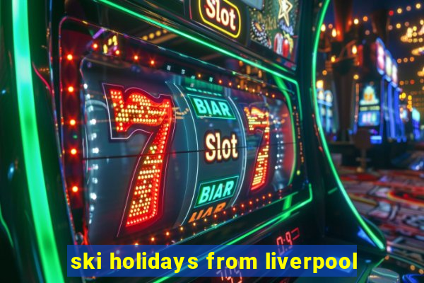 ski holidays from liverpool