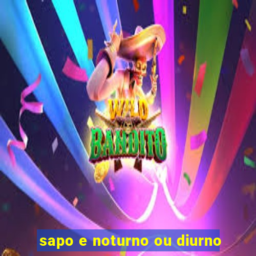 sapo e noturno ou diurno