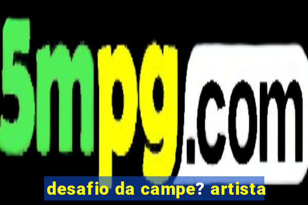 desafio da campe? artista