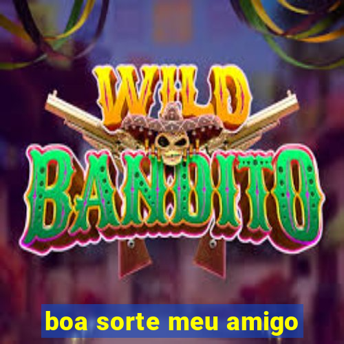 boa sorte meu amigo