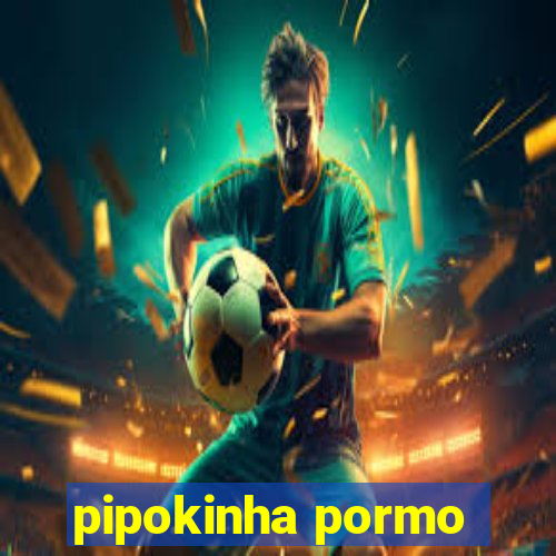 pipokinha pormo