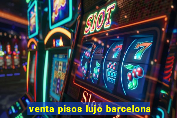 venta pisos lujo barcelona