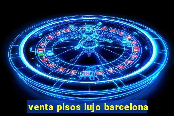 venta pisos lujo barcelona