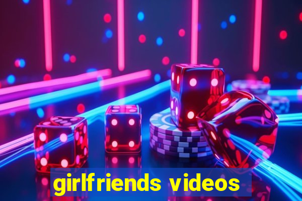 girlfriends videos