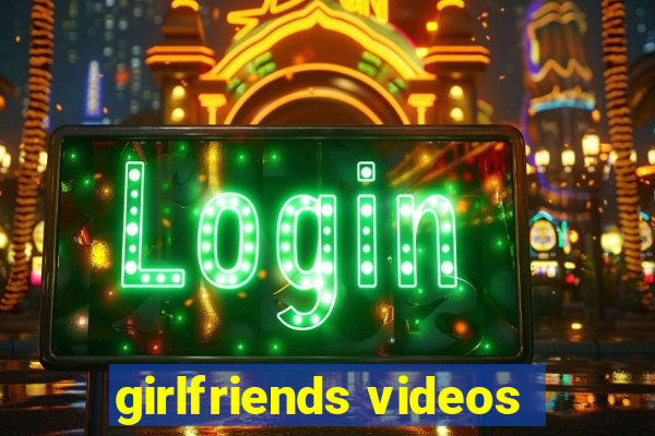 girlfriends videos