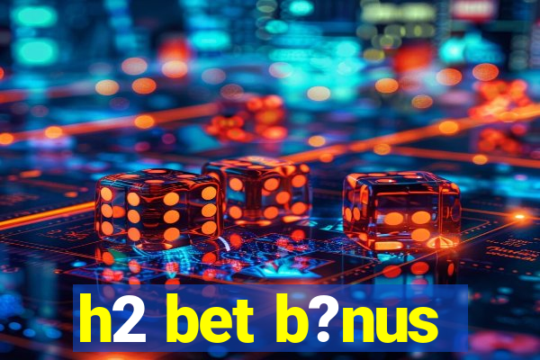 h2 bet b?nus